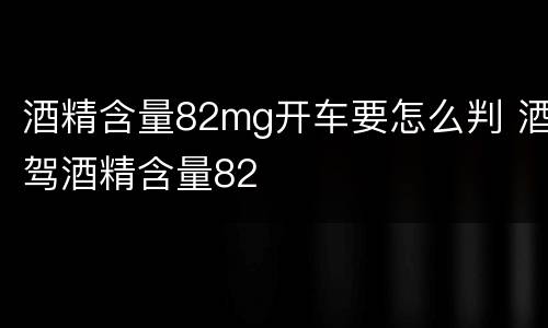 酒精含量82mg开车要怎么判 酒驾酒精含量82