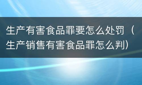 生产有害食品罪要怎么处罚（生产销售有害食品罪怎么判）