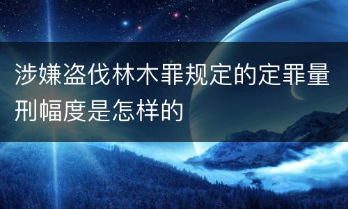 涉嫌盗伐林木罪规定的定罪量刑幅度是怎样的