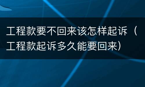 工程款要不回来该怎样起诉（工程款起诉多久能要回来）