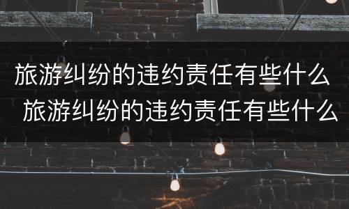 旅游纠纷的违约责任有些什么 旅游纠纷的违约责任有些什么影响
