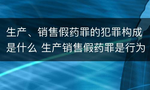 生产、销售假药罪的犯罪构成是什么 生产销售假药罪是行为犯