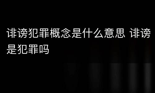 诽谤犯罪概念是什么意思 诽谤是犯罪吗