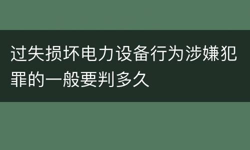 过失损坏电力设备行为涉嫌犯罪的一般要判多久