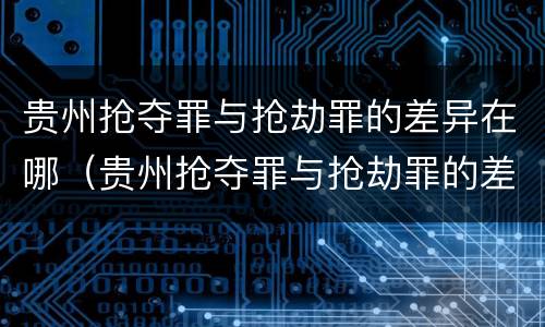 贵州抢夺罪与抢劫罪的差异在哪（贵州抢夺罪与抢劫罪的差异在哪里）