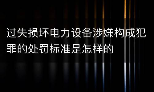 过失损坏电力设备涉嫌构成犯罪的处罚标准是怎样的