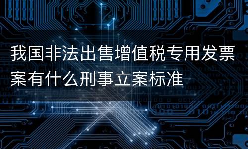 我国非法出售增值税专用发票案有什么刑事立案标准