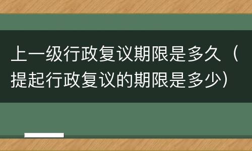 上一级行政复议期限是多久（提起行政复议的期限是多少）