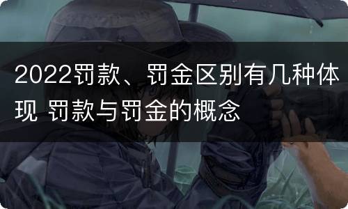 2022罚款、罚金区别有几种体现 罚款与罚金的概念