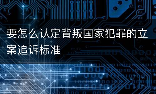 要怎么认定背叛国家犯罪的立案追诉标准