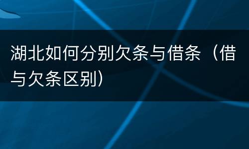 湖北如何分别欠条与借条（借与欠条区别）