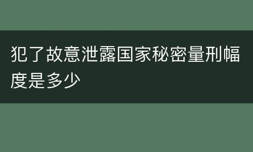 犯了故意泄露国家秘密量刑幅度是多少