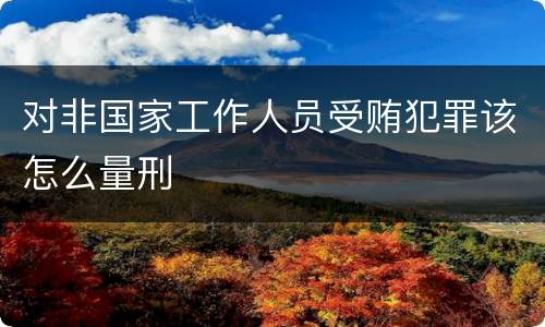对非国家工作人员受贿犯罪该怎么量刑
