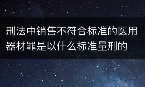 刑法中销售不符合标准的医用器材罪是以什么标准量刑的