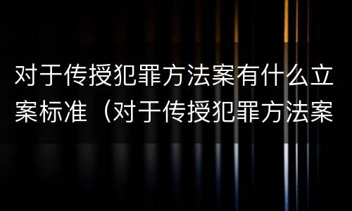 对于传授犯罪方法案有什么立案标准（对于传授犯罪方法案有什么立案标准吗）