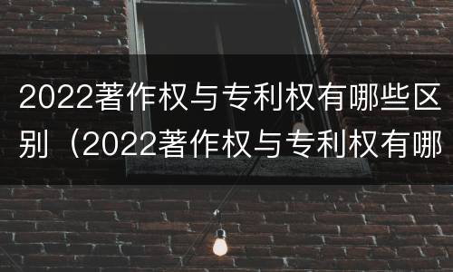 2022著作权与专利权有哪些区别（2022著作权与专利权有哪些区别呢）
