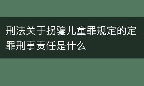 刑法关于拐骗儿童罪规定的定罪刑事责任是什么