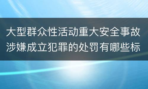 大型群众性活动重大安全事故涉嫌成立犯罪的处罚有哪些标准