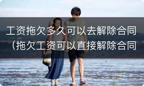 工资拖欠多久可以去解除合同（拖欠工资可以直接解除合同吗）