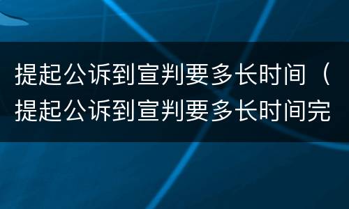 提起公诉到宣判要多长时间（提起公诉到宣判要多长时间完成）