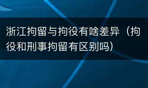 浙江拘留与拘役有啥差异（拘役和刑事拘留有区别吗）