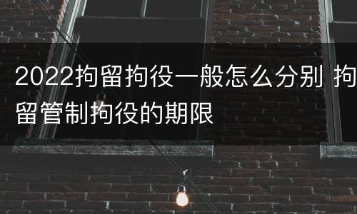 2022拘留拘役一般怎么分别 拘留管制拘役的期限