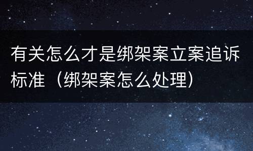 有关怎么才是绑架案立案追诉标准（绑架案怎么处理）