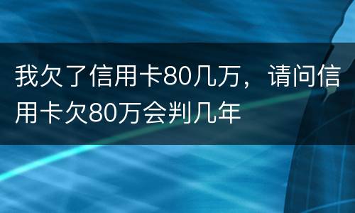 我欠了信用卡80几万，请问信用卡欠80万会判几年