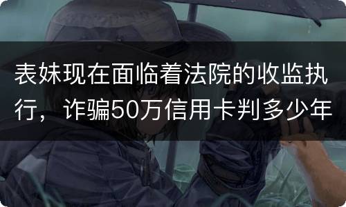 表妹现在面临着法院的收监执行，诈骗50万信用卡判多少年