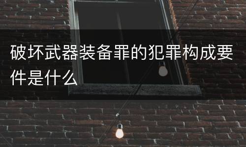 破坏武器装备罪的犯罪构成要件是什么