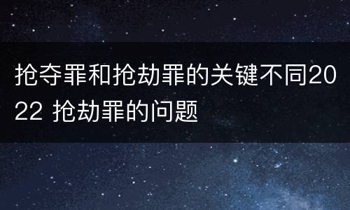 抢夺罪和抢劫罪的关键不同2022 抢劫罪的问题