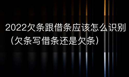 2022欠条跟借条应该怎么识别（欠条写借条还是欠条）