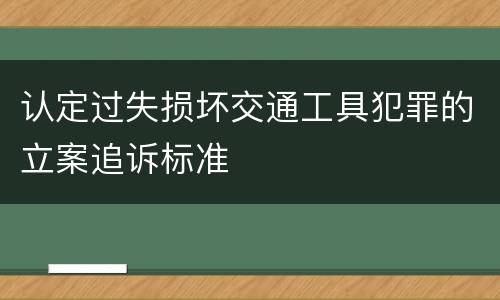 认定过失损坏交通工具犯罪的立案追诉标准