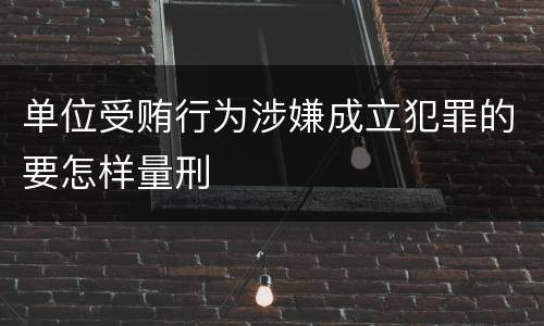 单位受贿行为涉嫌成立犯罪的要怎样量刑