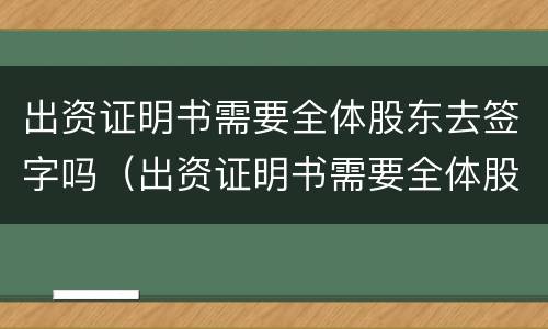 出资证明书需要全体股东去签字吗（出资证明书需要全体股东去签字吗合法吗）