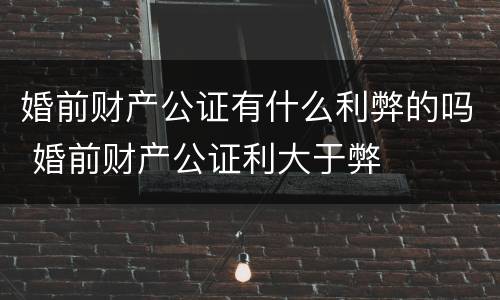 婚前财产公证有什么利弊的吗 婚前财产公证利大于弊