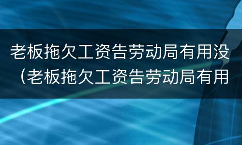 老板拖欠工资告劳动局有用没（老板拖欠工资告劳动局有用么）