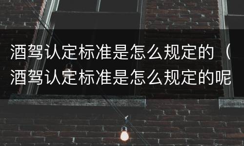 酒驾认定标准是怎么规定的（酒驾认定标准是怎么规定的呢）