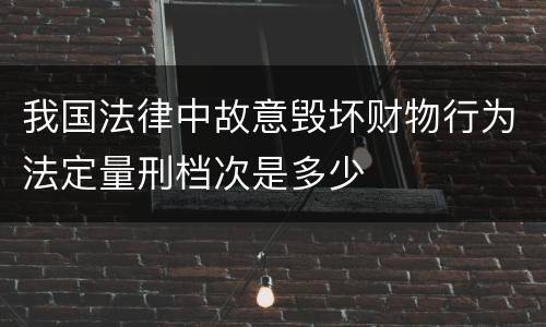 我国法律中故意毁坏财物行为法定量刑档次是多少
