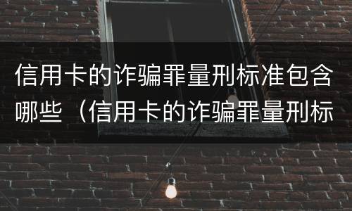 信用卡的诈骗罪量刑标准包含哪些（信用卡的诈骗罪量刑标准包含哪些内容）