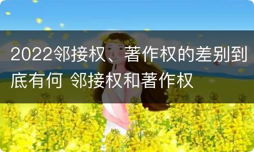 2022邻接权、著作权的差别到底有何 邻接权和著作权
