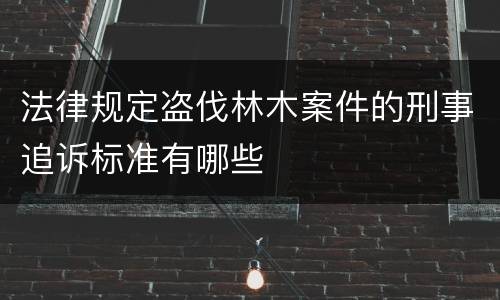法律规定盗伐林木案件的刑事追诉标准有哪些