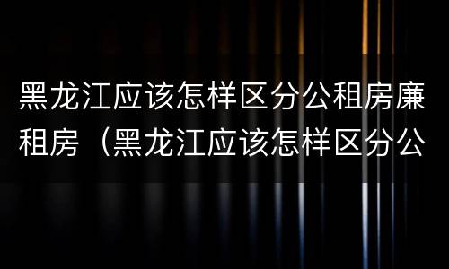 黑龙江应该怎样区分公租房廉租房（黑龙江应该怎样区分公租房廉租房呢）
