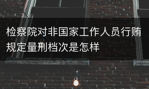 检察院对非国家工作人员行贿规定量刑档次是怎样