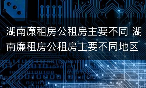湖南廉租房公租房主要不同 湖南廉租房公租房主要不同地区