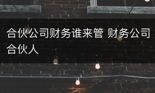 合伙公司财务谁来管 财务公司合伙人