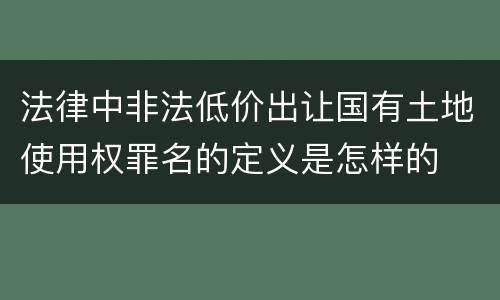 法律中非法低价出让国有土地使用权罪名的定义是怎样的