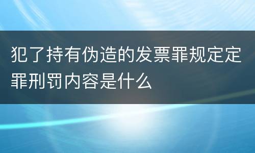 犯了持有伪造的发票罪规定定罪刑罚内容是什么
