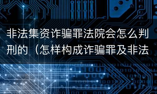 非法集资诈骗罪法院会怎么判刑的（怎样构成诈骗罪及非法集资罪）