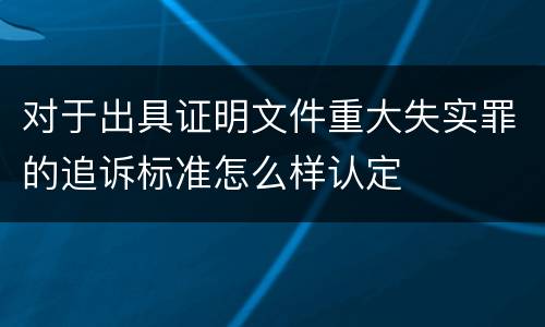 对于出具证明文件重大失实罪的追诉标准怎么样认定